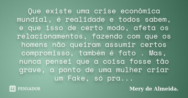 Que existe uma crise econômica mundial, é realidade e todos sabem, e que isso de certo modo, afeta os relacionamentos, fazendo com que os homens não queiram ass... Frase de Mery de Almeida.