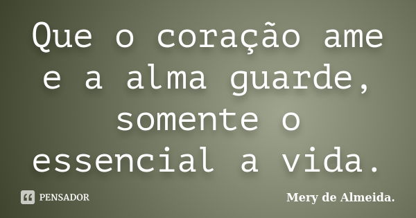 Que o coração ame e a alma guarde, somente o essencial a vida.... Frase de Mery de Almeida.