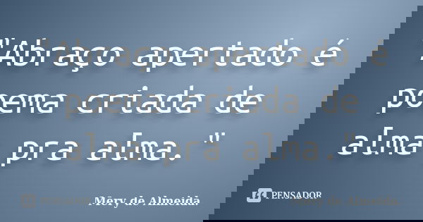 "Abraço apertado é poema criada de alma pra alma."... Frase de Mery de Almeida.
