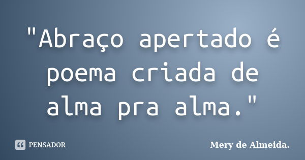 "Abraço apertado é poema criada de alma pra alma."... Frase de Mery de Almeida.