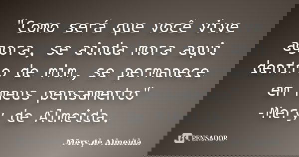 "Como será que você vive agora, se ainda mora aqui dentro de mim, se permanece em meus pensamento" -Mery de Almeida.... Frase de Mery de Almeida..