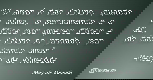 "O amor é tão livre, quanto a alma, o pensamento e o ar, fica por querer ficar e de tão livre se prende, por tanto amar" -Mery de Almeida... Frase de Mery de Almeida..