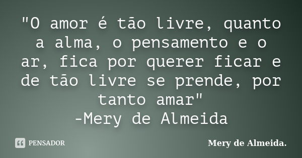 "O amor é tão livre, quanto a alma, o pensamento e o ar, fica por querer ficar e de tão livre se prende, por tanto amar" -Mery de Almeida... Frase de Mery de Almeida..