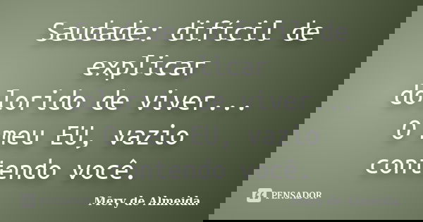 Saudade: difícil de explicar dolorido de viver... O meu EU, vazio contendo você.... Frase de Mery de Almeida..