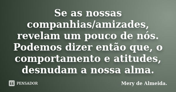 Se as nossas companhias/amizades, revelam um pouco de nós. Podemos dizer então que, o comportamento e atitudes, desnudam a nossa alma.... Frase de Mery de Almeida..