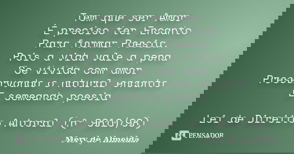 Tem que ser Amor É preciso ter Encanto Para formar Poesia. Pois a vida vale a pena Se vivida com amor Preservando o natural encanto E semeando poesia Lei de Dir... Frase de Mery de Almeida..