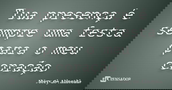 Tua presença é sempre uma festa para o meu coração... Frase de Mery de Almeida.