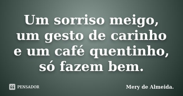 Um sorriso meigo, um gesto de carinho e um café quentinho, só fazem bem.... Frase de Mery de Almeida.