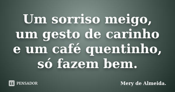 Um sorriso meigo, um gesto de carinho e um café quentinho, só fazem bem.... Frase de Mery de Almeida.