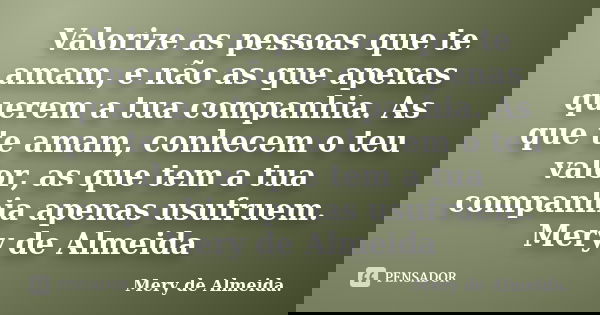 Valorize as pessoas que te amam, e não as que apenas querem a tua companhia. As que te amam, conhecem o teu valor, as que tem a tua companhia apenas usufruem. M... Frase de Mery de Almeida..