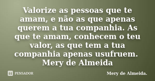 Valorize as pessoas que te amam, e não as que apenas querem a tua companhia. As que te amam, conhecem o teu valor, as que tem a tua companhia apenas usufruem. M... Frase de Mery de Almeida..