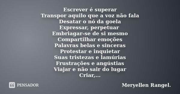 Escrever é superar Transpor aquilo que a voz não fala Desatar o nó da goela Expressar, perpetuar Embriagar-se de si mesmo Compartilhar emoções Palavras belas e ... Frase de Meryellen Rangel..