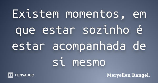 Existem momentos, em que estar sozinho é estar acompanhada de si mesmo... Frase de Meryellen Rangel..