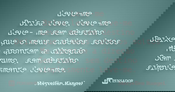 Leve-me Brisa leve, leve-me Leve- me sem destino Deixe que o meus cabelos soltos Me apontem a direção Sem rumo, sem destino simplesmente leve-me.... Frase de Meryellen Rangel..