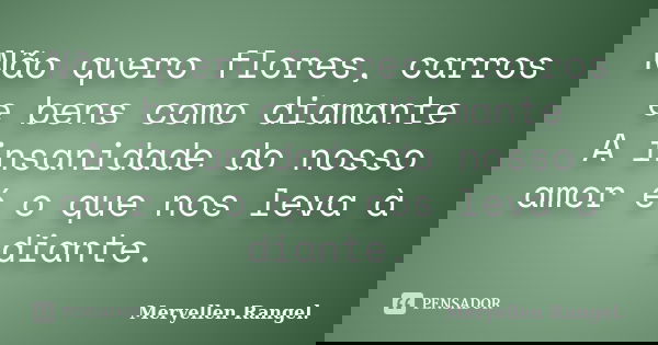 Não quero flores, carros e bens como diamante A insanidade do nosso amor é o que nos leva à diante.... Frase de Meryellen Rangel..