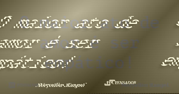 O maior ato de amor é ser empático!... Frase de Meryellen Rangel..