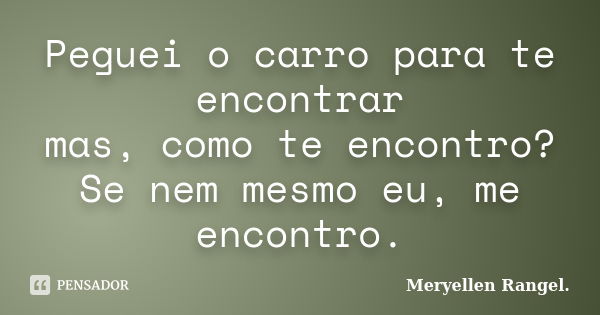 Peguei o carro para te encontrar mas, como te encontro? Se nem mesmo eu, me encontro.... Frase de Meryellen Rangel..