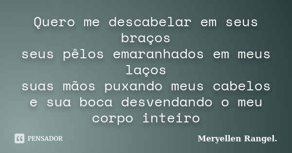 Quero me descabelar em seus braços seus pêlos emaranhados em meus laços suas mãos puxando meus cabelos e sua boca desvendando o meu corpo inteiro... Frase de Meryellen Rangel..