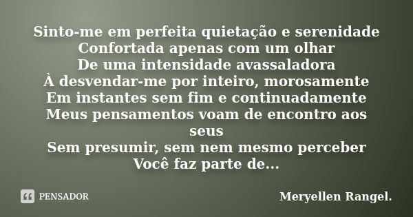 Sinto-me em perfeita quietação e serenidade Confortada apenas com um olhar De uma intensidade avassaladora À desvendar-me por inteiro, morosamente Em instantes ... Frase de Meryellen Rangel..