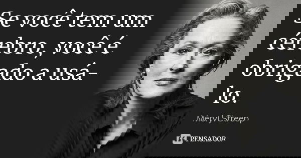 Se você tem um cérebro, você é obrigado a usá-lo.... Frase de Meryl Streep.