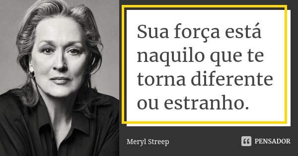 Sua força está naquilo que te torna... Meryl Streep - Pensador