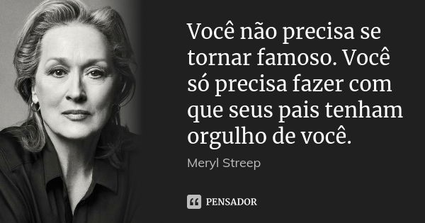 Você não precisa se tornar famoso. Você só precisa fazer com que seus pais tenham orgulho de você.... Frase de Meryl Streep.