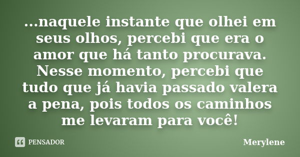 ...naquele instante que olhei em seus olhos, percebi que era o amor que há tanto procurava. Nesse momento, percebi que tudo que já havia passado valera a pena, ... Frase de Merylene.