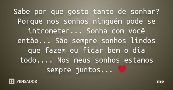 Sabe por que gosto tanto de sonhar? Porque nos sonhos ninguém pode se intrometer... Sonha com você então... São sempre sonhos lindos que fazem eu ficar bem o di... Frase de Me.