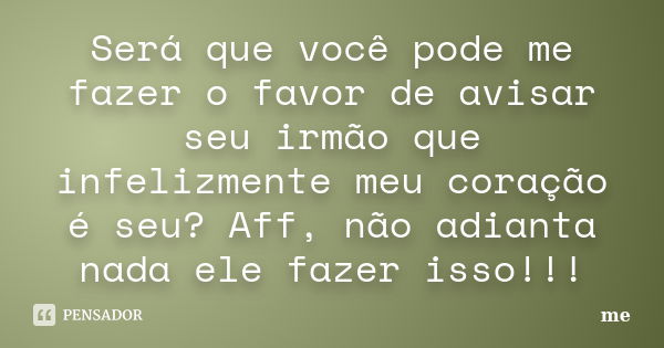 Será que você pode me fazer o favor de avisar seu irmão que infelizmente meu coração é seu? Aff, não adianta nada ele fazer isso!!!... Frase de Me.