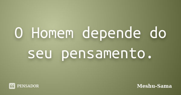 O Homem depende do seu pensamento.... Frase de Meshu-Sama.