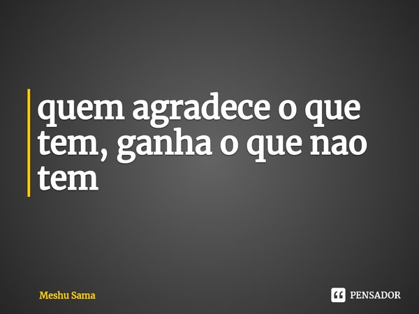 ⁠quem agradece o que tem, ganha o que nao tem... Frase de Meshu Sama.