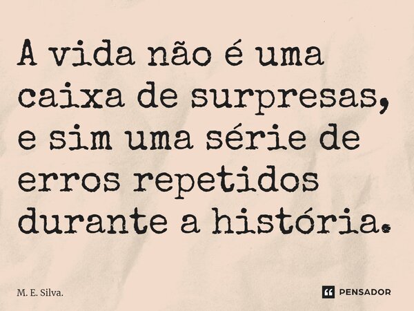 ⁠A vida não é uma caixa de surpresas, e sim uma série de erros repetidos durante a história.... Frase de M. E. Silva..