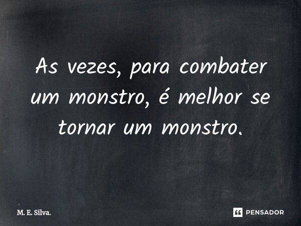 ⁠As vezes, para combater um monstro, é melhor se tornar um monstro.... Frase de M. E. Silva..