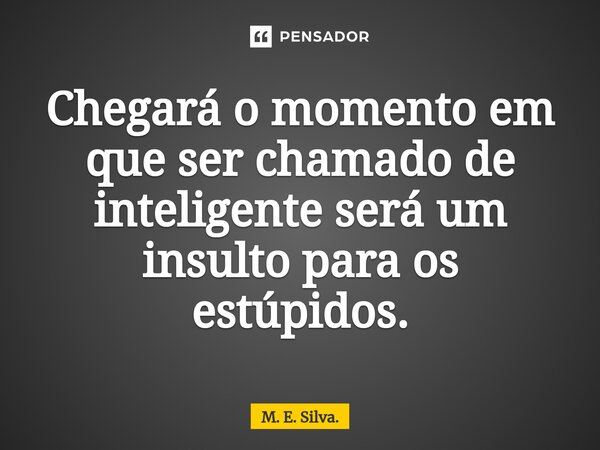 ⁠Chegará o momento em que ser chamado de inteligente será um insulto para os estúpidos.... Frase de M. E. Silva..