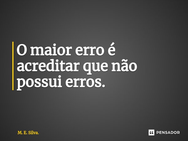 ⁠O maior erro é acreditar que não possui erros.... Frase de M. E. Silva..