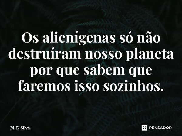 ⁠Os alienígenas só não destruíram nosso planeta por que sabem que faremos isso sozinhos.... Frase de M. E. Silva..