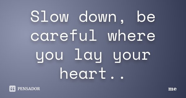 Slow down, be careful where you lay your heart..... Frase de Me.
