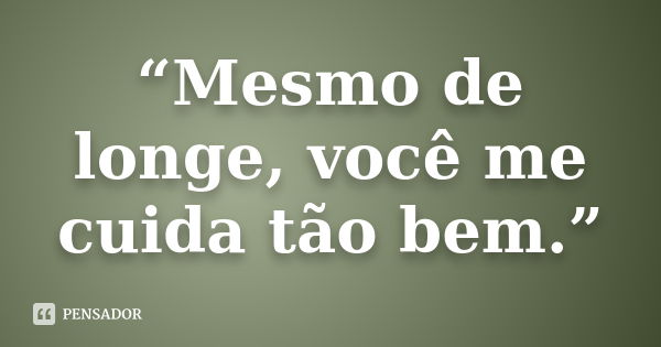 “Mesmo de longe, você me cuida tão bem.”