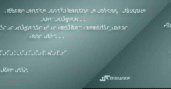 Mesmo entre sofrimentos e dores, busque ser alegre... Pois a alegria é o melhor remédio para nos dar... F.E.L.I.C.I.D.A.D.E Bom dia.