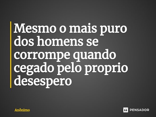 ⁠Mesmo o mais puro dos homens se corrompe quando cegado pelo próprio desespero... Frase de Anônimo.