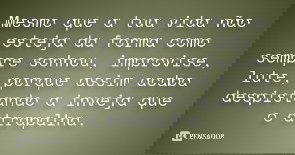 Mesmo que a tua vida não esteja da forma como sempre sonhou, improvise, lute, porque assim acaba despistando a inveja que o atrapalha.