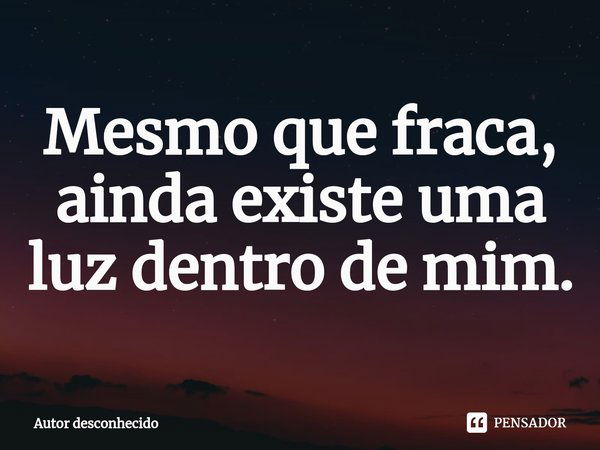 ⁠mesmo Que Fraca Ainda Existe Uma Luz Autor Desconhecido Pensador 0325