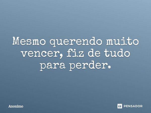 ⁠Mesmo querendo muito vencer, fiz de tudo para perder.... Frase de Anônimo.