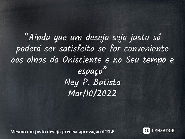 ⁠“Ainda que um desejo seja justo só poderá ser satisfeito se for conveniente aos olhos do Onisciente e no Seu tempo e espaço” Ney P. Batista Mar/10/2022... Frase de Mesmo um justo desejo precisa aprovação dELE.