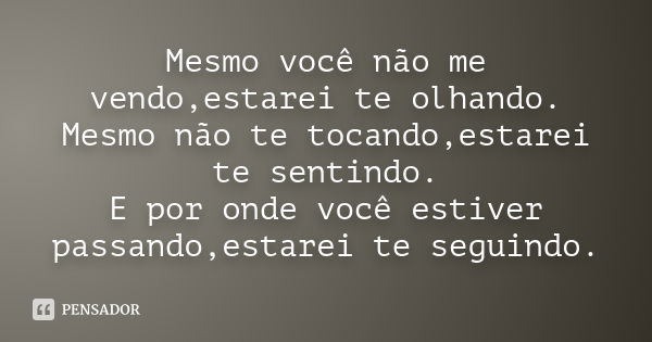 Mesmo você não me vendo,estarei te olhando. Mesmo não te tocando,estarei te sentindo. E por onde você estiver passando,estarei te seguindo.