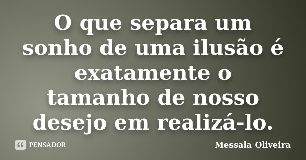 O que separa um sonho de uma ilusão é exatamente o tamanho de nosso desejo em realizá-lo.... Frase de Messala Oliveira.