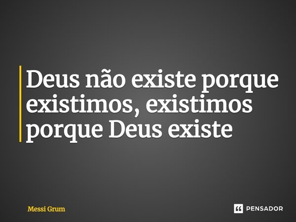 Deus não existe porque existimos, existimos porque Deus existe⁠... Frase de Messi Grum.