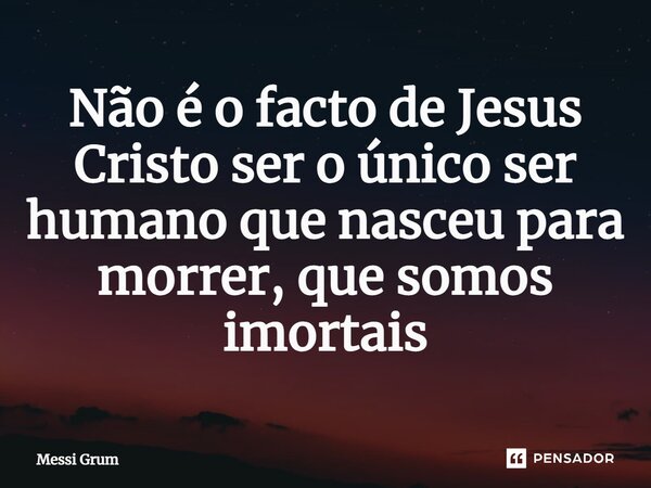 ⁠Não é o facto de Jesus Cristo ser o único ser humano que nasceu para morrer, que somos imortais... Frase de Messi Grum.