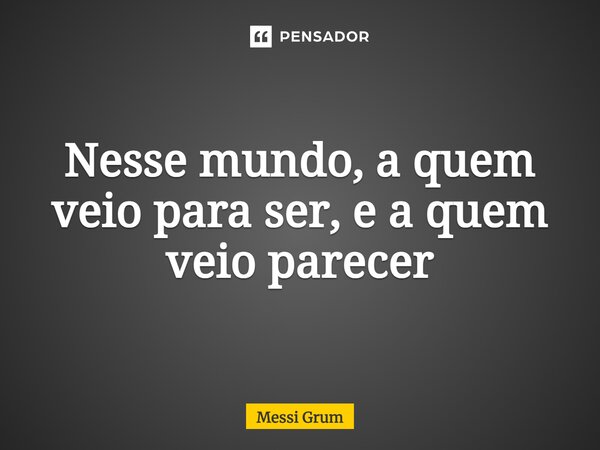 ⁠Nesse mundo, a quem veio para ser, e a quem veio parecer... Frase de Messi Grum.