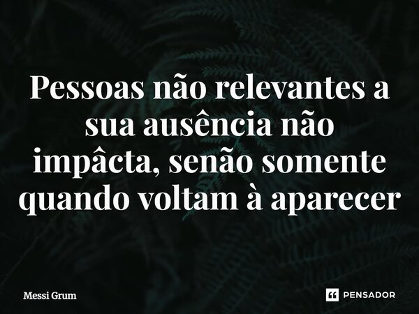 ⁠Pessoas não relevantes a sua ausência não impâcta, senão somente quando voltam à aparecer... Frase de Messi Grum.